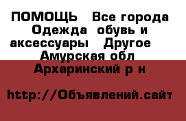 ПОМОЩЬ - Все города Одежда, обувь и аксессуары » Другое   . Амурская обл.,Архаринский р-н